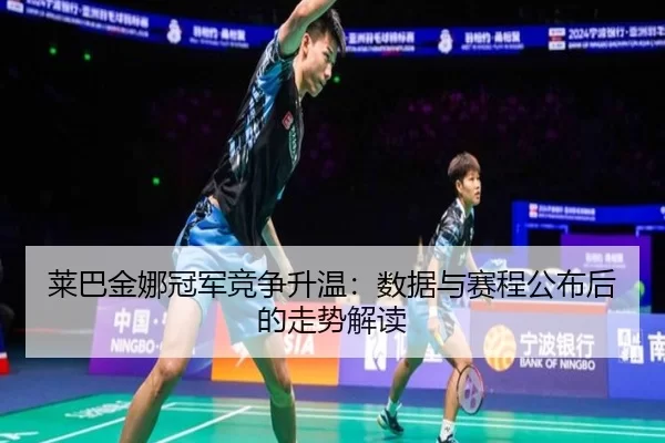 莱巴金娜冠军竞争升温：数据与赛程公布后的走势解读