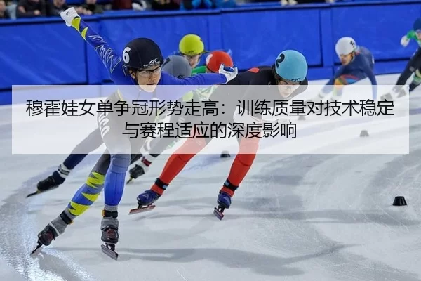穆霍娃女单争冠形势走高：训练质量对技术稳定与赛程适应的深度影响
