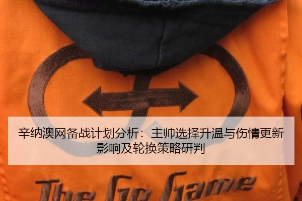 辛纳澳网备战计划分析：主帅选择升温与伤情更新影响及轮换策略研判