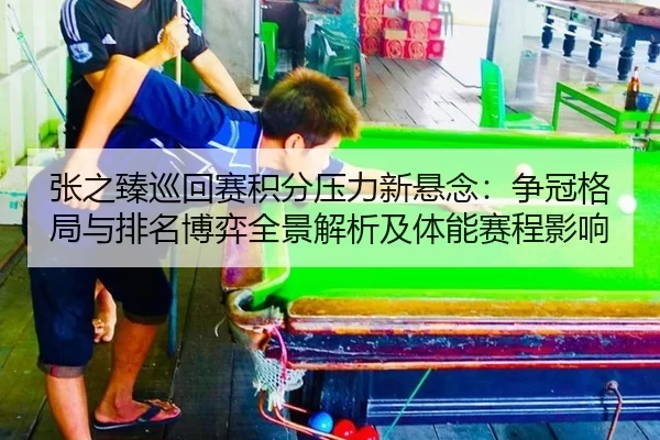 张之臻巡回赛积分压力新悬念：争冠格局与排名博弈全景解析及体能赛程影响