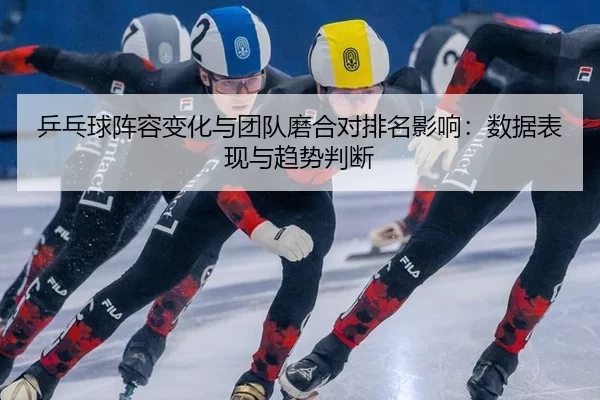 乒乓球阵容变化与团队磨合对排名影响：数据表现与趋势判断